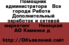 Помощник администратора - Все города Работа » Дополнительный заработок и сетевой маркетинг   . Ненецкий АО,Каменка д.